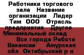 Работники торгового зала › Название организации ­ Лидер Тим, ООО › Отрасль предприятия ­ Другое › Минимальный оклад ­ 28 000 - Все города Работа » Вакансии   . Амурская обл.,Октябрьский р-н